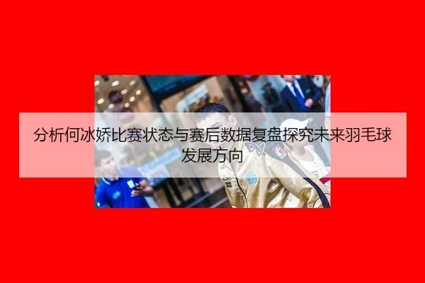 分析何冰娇比赛状态与赛后数据复盘探究未来羽毛球发展方向
