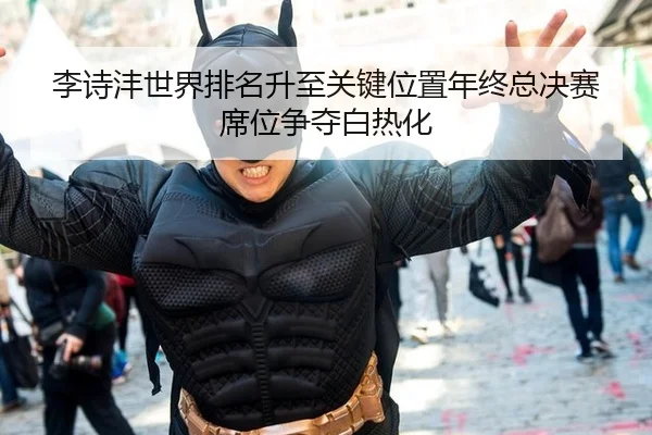 李诗沣世界排名升至关键位置年终总决赛席位争夺白热化
